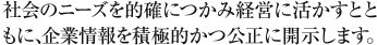社会のニーズを的確につかみ経営に活かすとともに、企業情報を積極的かつ公正に開示します。