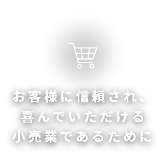 お客様に信頼され、喜んでいただける小売業であるために