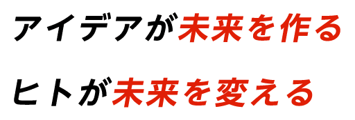 アイデアが未来を作る ヒトが未来を変える