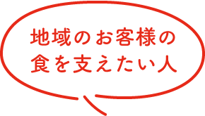 地域のお客様の食を支えたい人