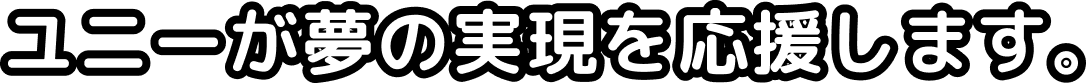 ユニーが夢の実現を応援します。