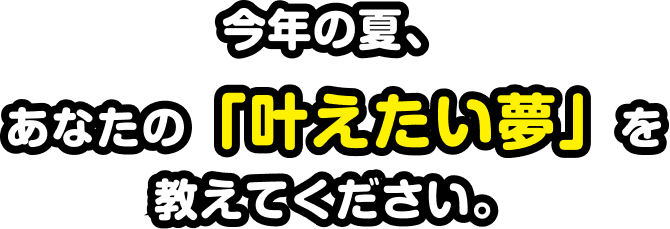 今年の夏、あなたの「叶えたい夢」を教えてください。