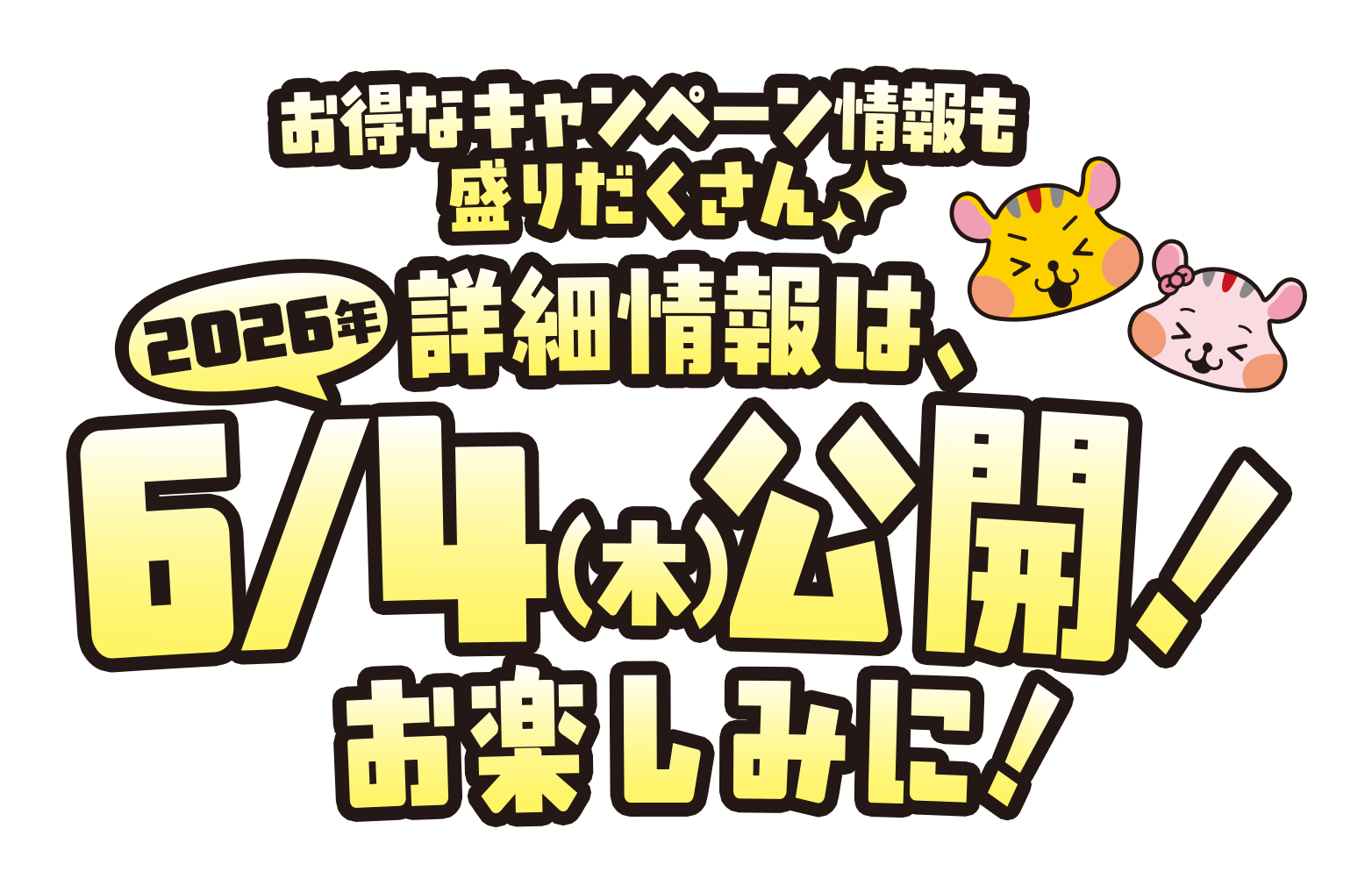 お得なキャンペーン情報も盛りだくさん 詳細情報は、2026年6/4（木）公開！お楽しみに！