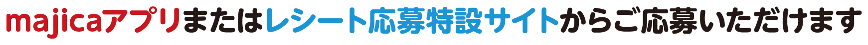majicaアプリまたはレシート応募特設サイトからご応募いただけます