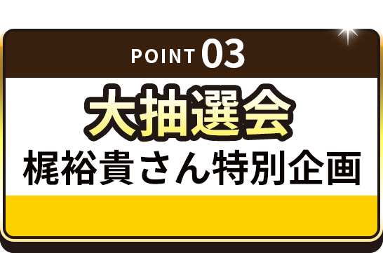point 03 大抽選会!梶裕貴さん特別企画