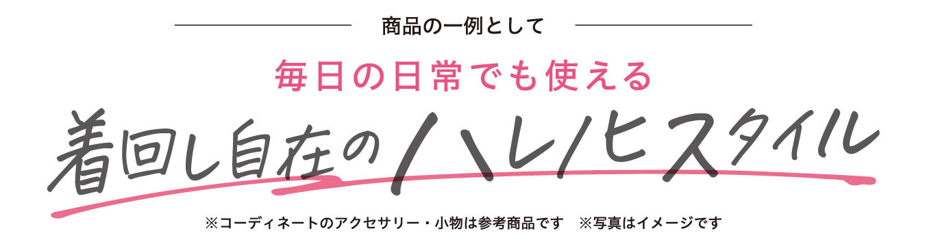 商品の一例として 毎日の日常でも使える着回し自在のハレノヒスタイル ※コーディネートのアクセサリー・小物は参考商品です　※写真はイメージです