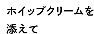 ホイップクリームを添えて