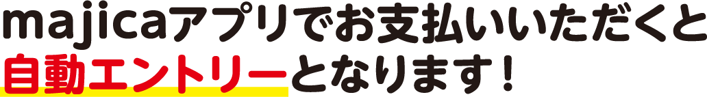 majicaアプリでお支払いください。使うだけで自動エントリーとなります!