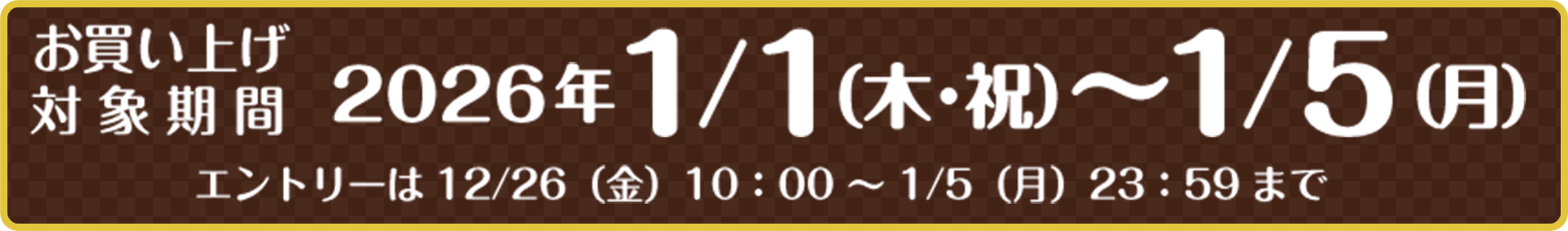 お買い上げ対象期間 2026年1/1（木・祝）～1/5（月） エントリーは 12/26（金）10:00～1/5（月）23:59まで