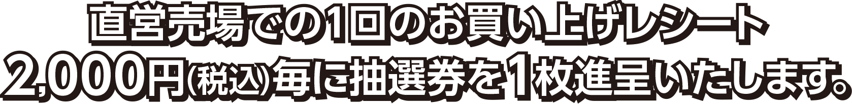直営売場での1回のお買い上げレシート2,000円（税込）毎に抽選券を1枚進呈いたします。