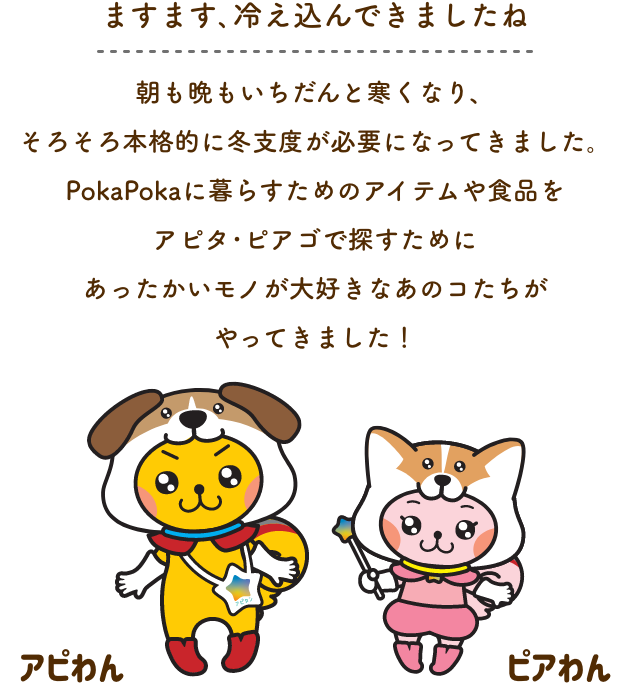 冬支度、はじめてますか？ 冬は特に家の中で過ごすことが増えてくる季節。そんなオウチ時間が増える冬をいつもより充実させて、あったかく、楽しくすごせるように、アピタ・ピアゴから様々な角度でご提案。