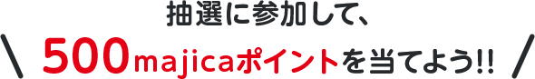 ＼抽選に参加して、500majicaポイントを当てよう!!／