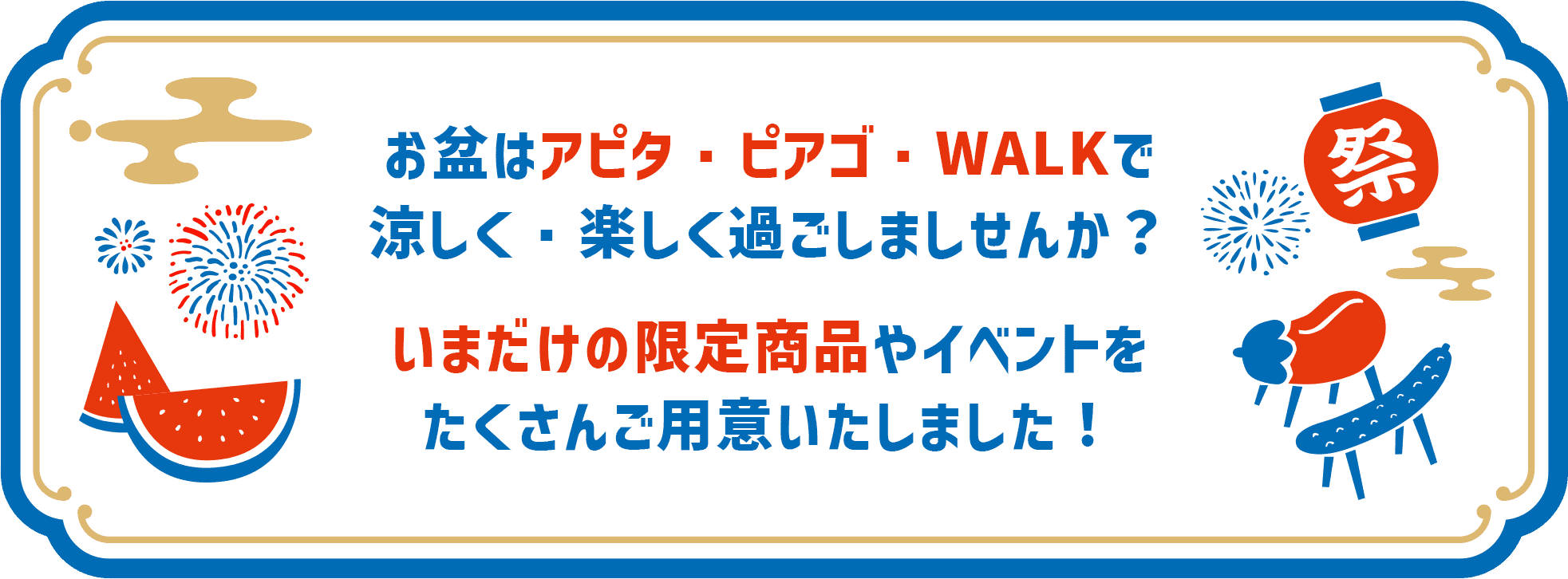 お盆はアピタ・ピアゴ・WALKで涼しく・楽しく過ごしましせんか？いまだけの限定商品やイベントをたくさんご用意いたしました！