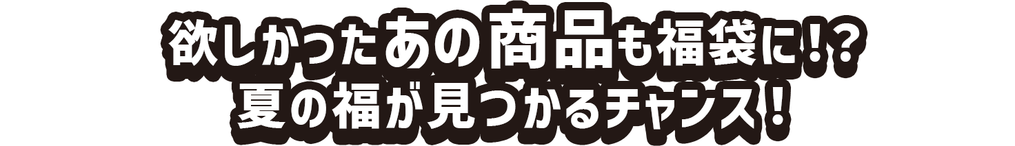 欲しかったあの商品も福袋に！？夏の福が見つかるチャンス！
