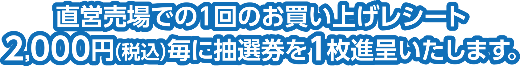 直営売場での1回のお買い上げレシート2,000円（税込）毎に抽選券を1枚進呈いたします。