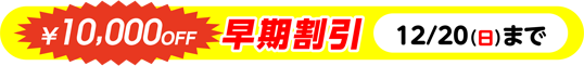 早期割引 ￥10,000OFF 12/21(日)まで