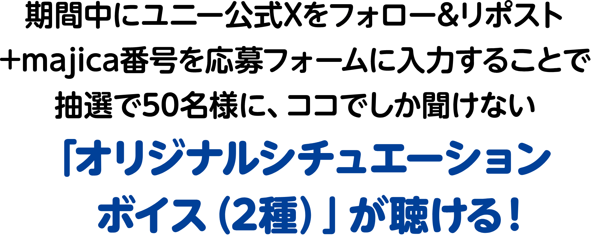 期間中にユニー公式Xをフォロー&リポスト+majica番号を応募フォームに入力することで抽選で50名様に、ココでしか聞けない「オリジナルシチュエーションボイス（2種）」が聴ける！