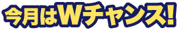 今月はWチャンス!