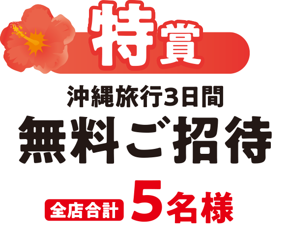 特賞 沖縄旅行3日間無料ご招待 全店合計5名様