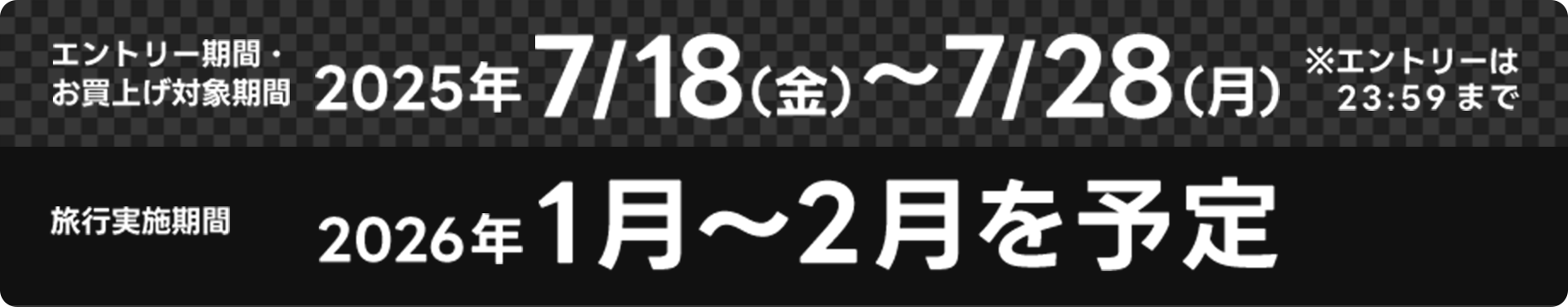 エントリー期間・お買上げ対象期間2025年7/18(金)~7/28(月)※エントリーは23:59まで 旅行実施期間 2026年1月~2月を予定