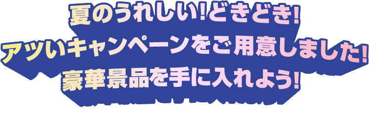 夏のうれしい!どきどき!アツいキャンペーンをご用意しました!豪華景品を手に入れよう!