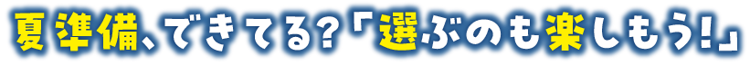 夏準備できてる？選ぶのも楽しもう！