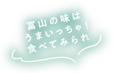 富山の味はうまいっちゃ!食べてみられ