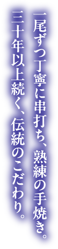 1尾ずつ丁寧に串打ち、熟練の手焼き。三十年以上続く、伝統のこだわり。