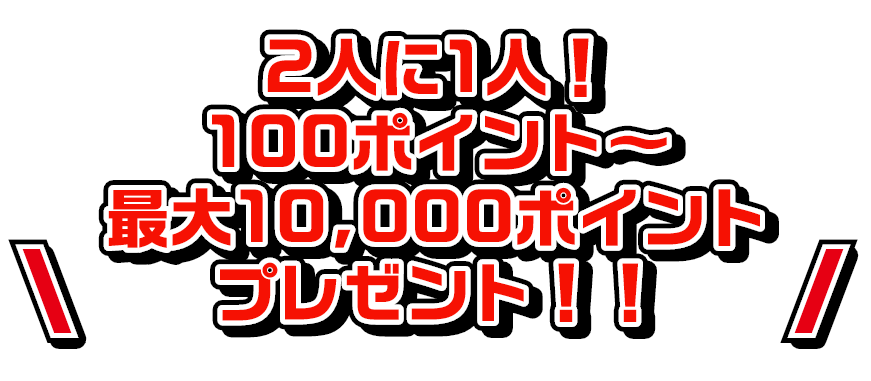 2人に1人！100ポイント～最大10,000ポイントプレゼント！！