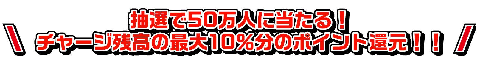 ②抽選で50万人に当たる！チャージ残高の最大10％分のポイント還元！！
