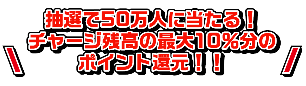 ②抽選で50万人に当たる！チャージ残高の最大10％分のポイント還元！！
