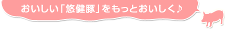 おいしい「悠健豚」をもっとおいしく♪