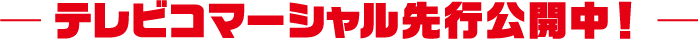 テレビコマーシャル先行放映中！